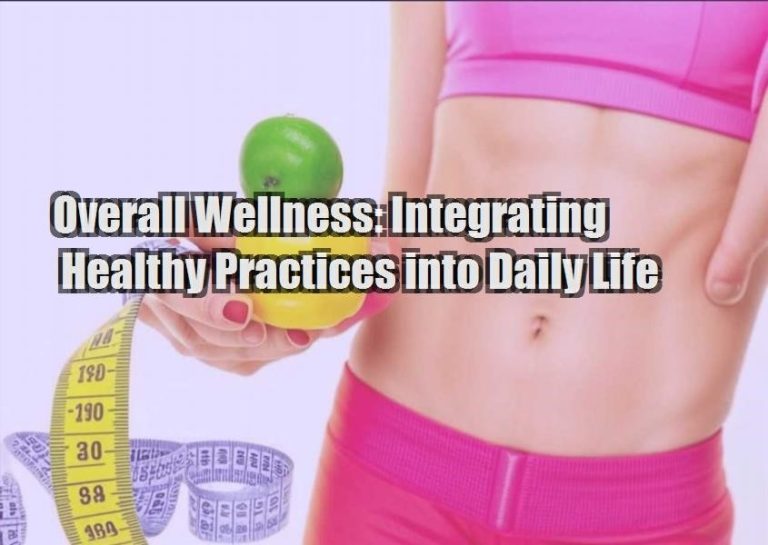 Overall Wellness: Integrating Healthy Practices into Daily Life